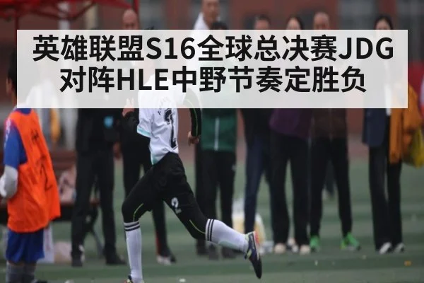 英雄联盟S16全球总决赛JDG对阵HLE中野节奏定胜负