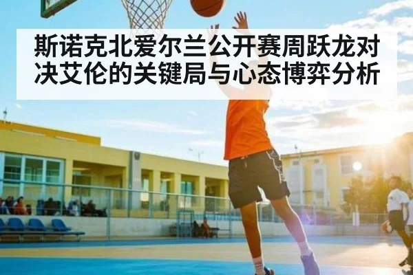 斯诺克北爱尔兰公开赛周跃龙对决艾伦的关键局与心态博弈分析