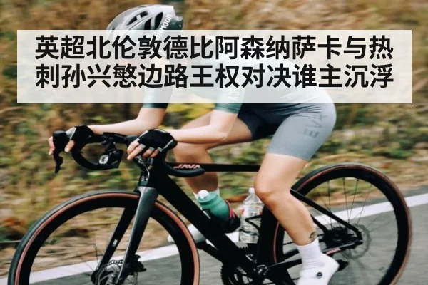 英超北伦敦德比阿森纳萨卡与热刺孙兴慜边路王权对决谁主沉浮