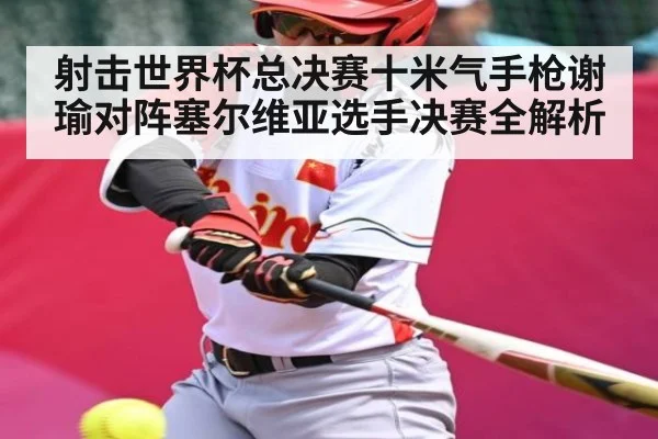 射击世界杯总决赛十米气手枪谢瑜对阵塞尔维亚选手决赛全解析