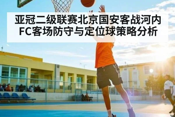 亚冠二级联赛北京国安客战河内FC客场防守与定位球策略分析