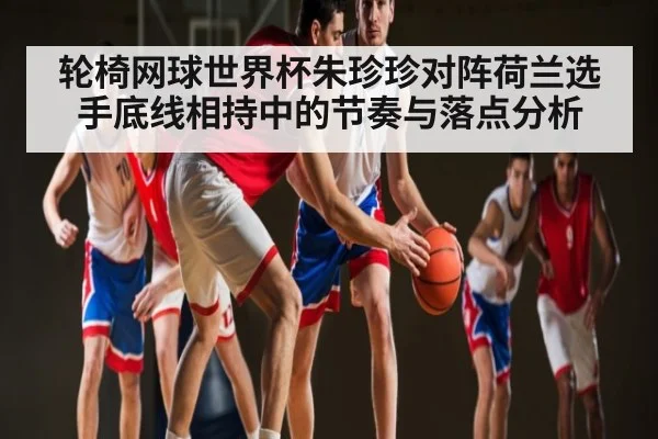 轮椅网球世界杯朱珍珍对阵荷兰选手底线相持中的节奏与落点分析